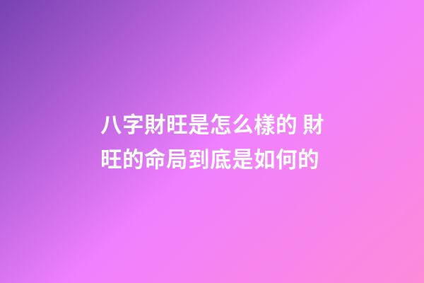 八字財旺是怎么樣的 財旺的命局到底是如何的